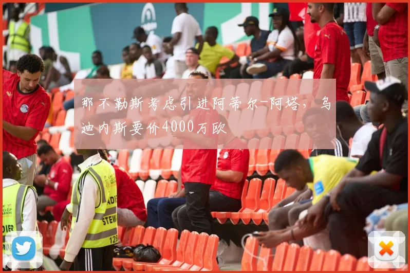 那不勒斯考虑引进阿蒂尔-阿塔，乌迪内斯要价4000万欧