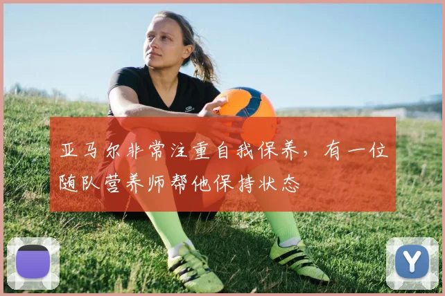 亚马尔非常注重自我保养，有一位随队营养师帮他保持状态