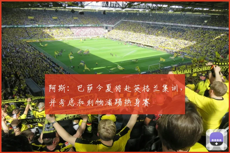 阿斯：巴萨今夏将赴英格兰集训，并考虑和利物浦踢热身赛