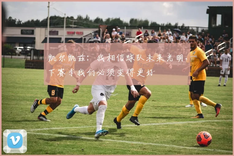 凯尔凯兹：我相信球队未来光明，下赛季我们必须变得更好