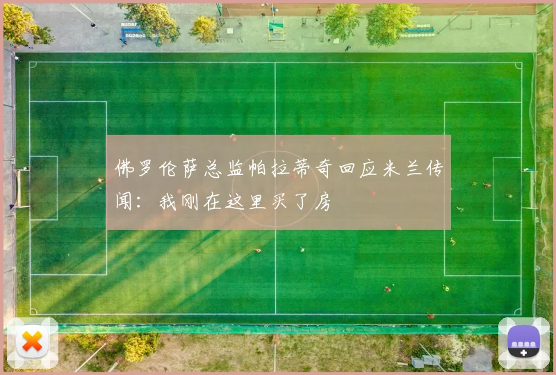 佛罗伦萨总监帕拉蒂奇回应米兰传闻：我刚在这里买了房