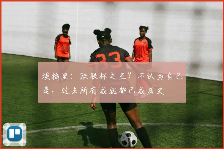 埃梅里：欧联杯之王？不认为自己是，过去所有成就都已成历史