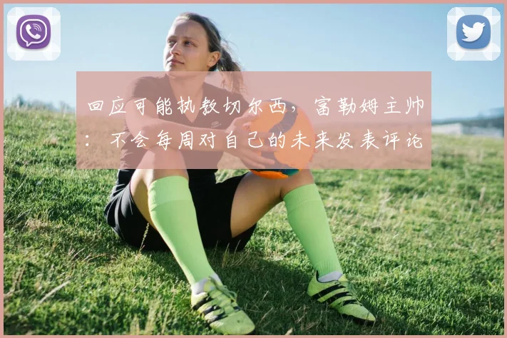 回应可能执教切尔西，富勒姆主帅：不会每周对自己的未来发表评论